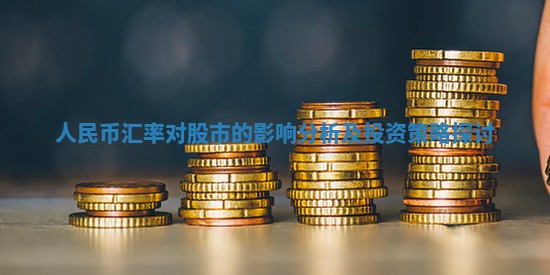 人民币汇率对股市的影响分析及投资策略探讨