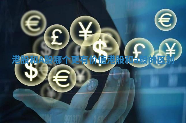 港股和A股哪个更有价值_港股和a股的区别