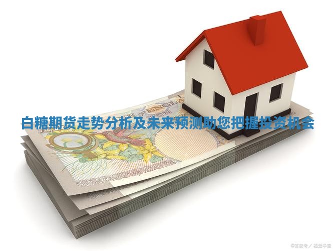 白糖期货走势分析及未来预测助您把握投资机会