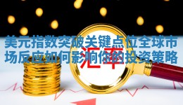 美元指数突破关键点位 全球市场反应如何影响你的投资策略