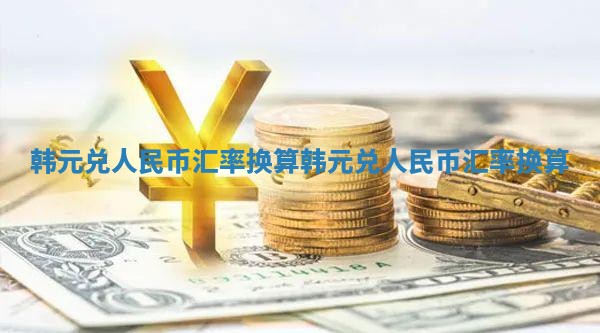 韩元兑人民币汇率换算 韩元兑人民币汇率换算